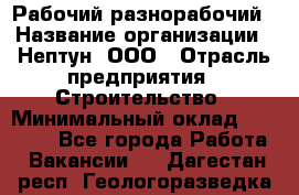 Рабочий-разнорабочий › Название организации ­ Нептун, ООО › Отрасль предприятия ­ Строительство › Минимальный оклад ­ 30 000 - Все города Работа » Вакансии   . Дагестан респ.,Геологоразведка п.